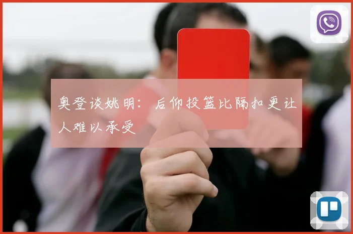 奥登谈姚明：后仰投篮比隔扣更让人难以承受