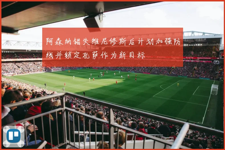 阿森纳错失维尼修斯后计划加强防线并锁定孔萨作为新目标