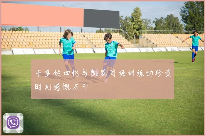 卡多佐回忆与凯恩同场训练的珍贵时刻感慨万千